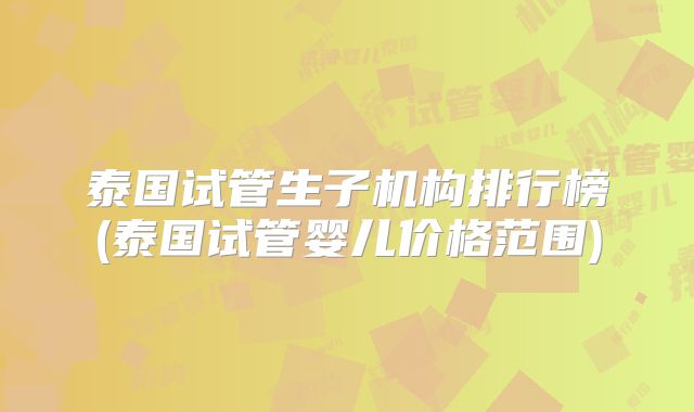 泰国试管生子机构排行榜(泰国试管婴儿价格范围)