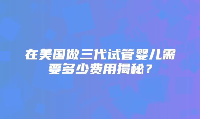 在美国做三代试管婴儿需要多少费用揭秘?