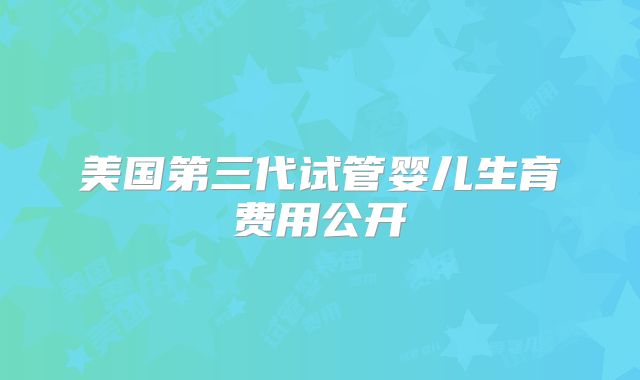 美国第三代试管婴儿生育费用公开