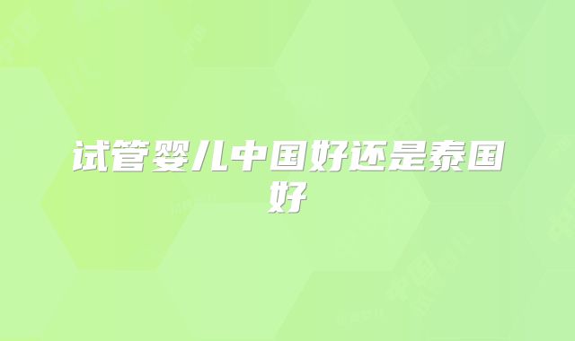 试管婴儿中国好还是泰国好