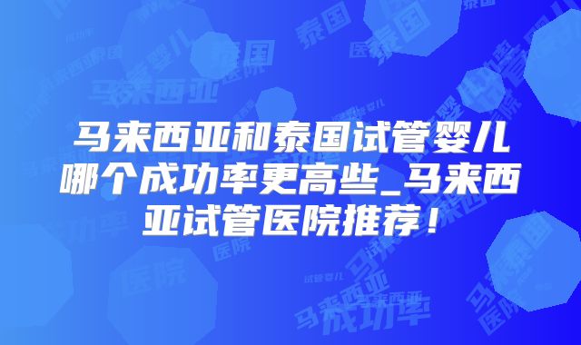 马来西亚和泰国试管婴儿哪个成功率更高些_马来西亚试管医院推荐!