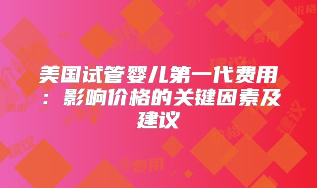 美国试管婴儿第一代费用：影响价格的关键因素及建议