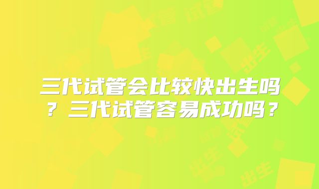 三代试管会比较快出生吗？三代试管容易成功吗？