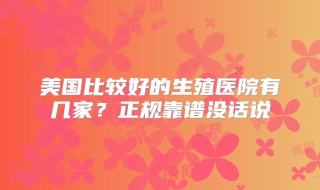 美国比较好的生殖医院有几家?正规靠谱没话说