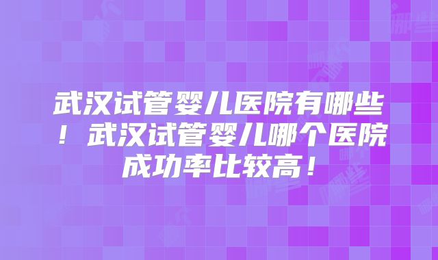 武汉试管婴儿医院有哪些！武汉试管婴儿哪个医院成功率比较高！