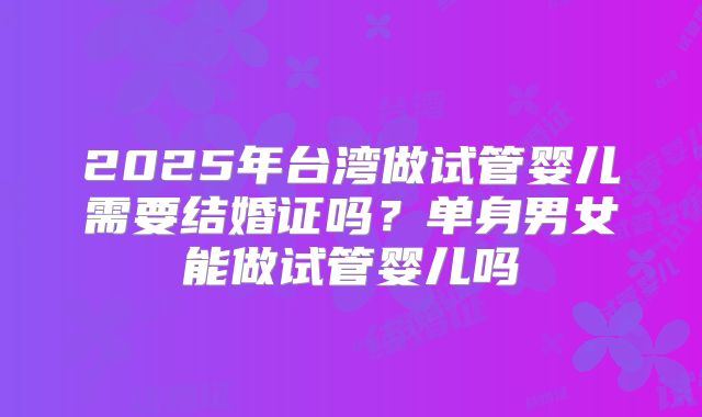 2025年台湾做试管婴儿需要结婚证吗？单身男女能做试管婴儿吗