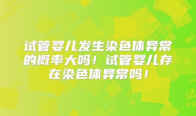 试管婴儿发生染色体异常的概率大吗！试管婴儿存在染色体异常吗！