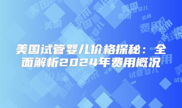 美国试管婴儿价格探秘：全面解析2024年费用概况