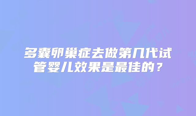 多囊卵巢症去做第几代试管婴儿效果是最佳的？