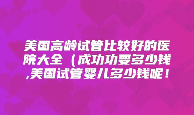 美国高龄试管比较好的医院大全(成功功要多少钱,美国试管婴儿多少钱呢!