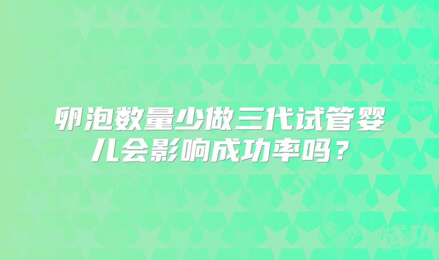卵泡数量少做三代试管婴儿会影响成功率吗？