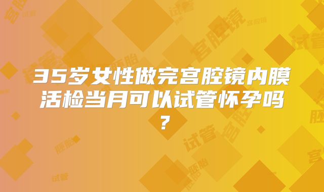 35岁女性做完宫腔镜内膜活检当月可以试管怀孕吗？