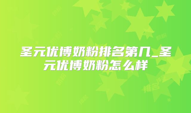 圣元优博奶粉排名第几_圣元优博奶粉怎么样