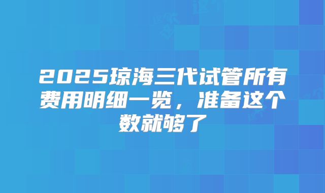 2025琼海三代试管所有费用明细一览,准备这个数就够了