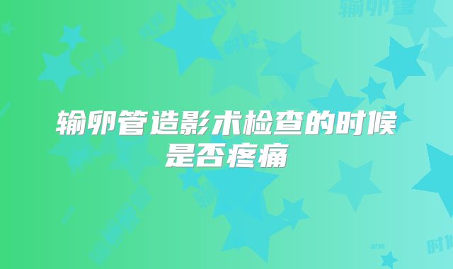 输卵管造影术检查的时候是否疼痛