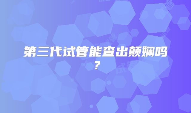 第三代试管能查出颠娴吗？