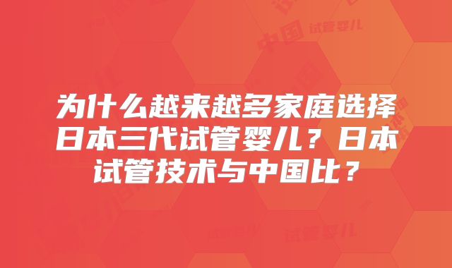 为什么越来越多家庭选择日本三代试管婴儿？日本试管技术与中国比？