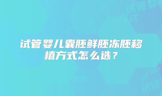 试管婴儿囊胚鲜胚冻胚移植方式怎么选?