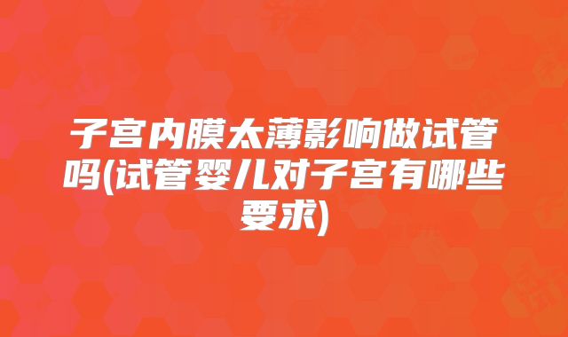 子宫内膜太薄影响做试管吗(试管婴儿对子宫有哪些要求)
