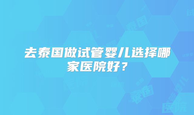 去泰国做试管婴儿选择哪家医院好？