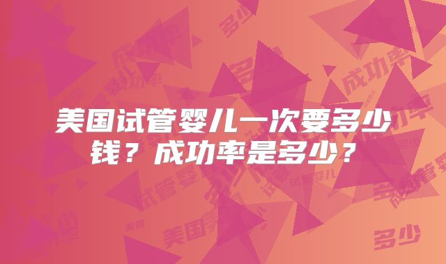 美国试管婴儿一次要多少钱？成功率是多少？