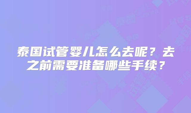 泰国试管婴儿怎么去呢?去之前需要准备哪些手续?