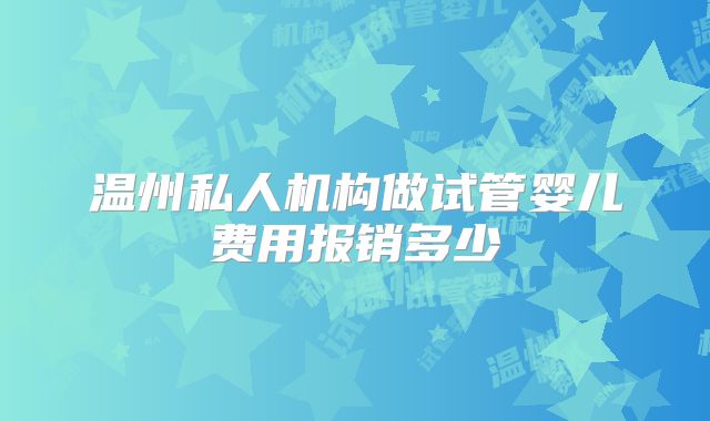 温州私人机构做试管婴儿费用报销多少