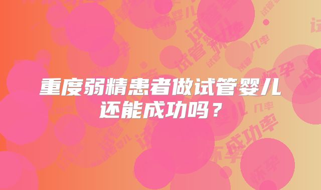 重度弱精患者做试管婴儿还能成功吗？