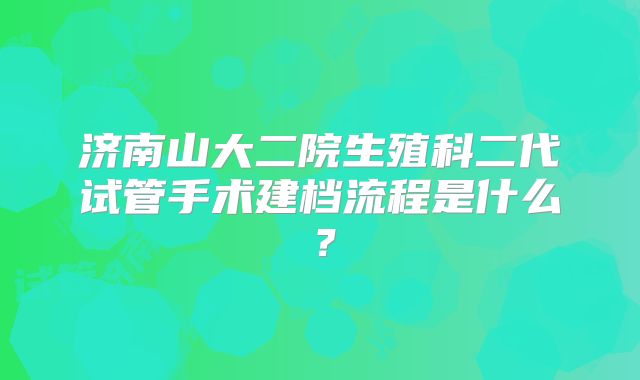 济南山大二院生殖科二代试管手术建档流程是什么？