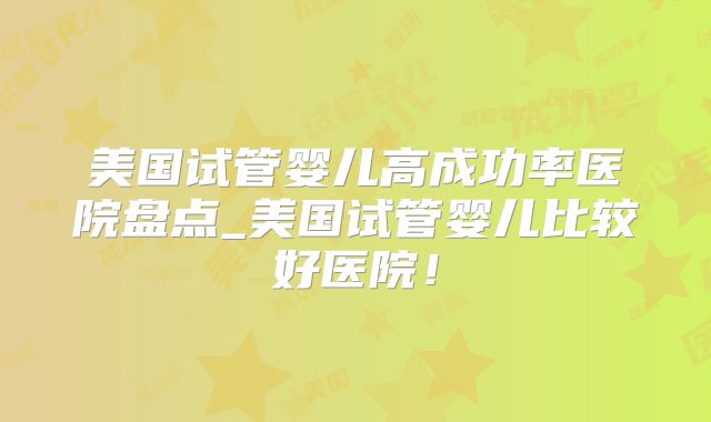 美国试管婴儿高成功率医院盘点_美国试管婴儿比较好医院！