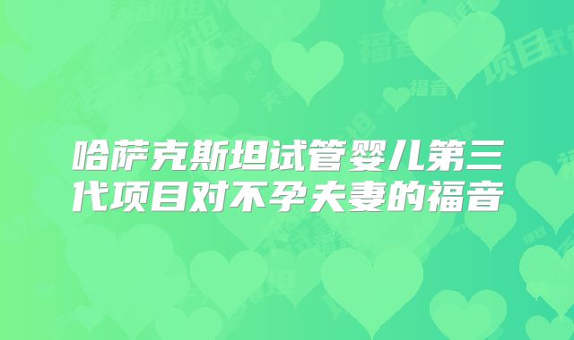 哈萨克斯坦试管婴儿第三代项目对不孕夫妻的福音