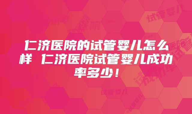 仁济医院的试管婴儿怎么样 仁济医院试管婴儿成功率多少！