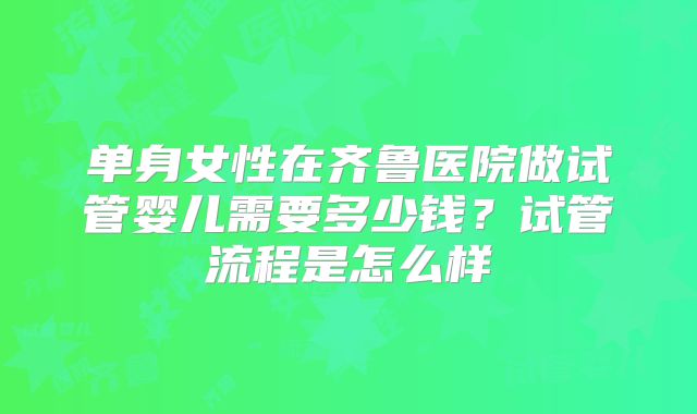 单身女性在齐鲁医院做试管婴儿需要多少钱?试管流程是怎么样