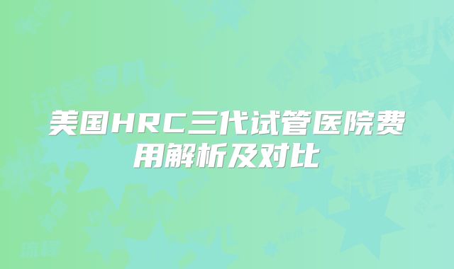 美国HRC三代试管医院费用解析及对比