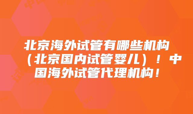 北京海外试管有哪些机构（北京国内试管婴儿）！中国海外试管代理机构！