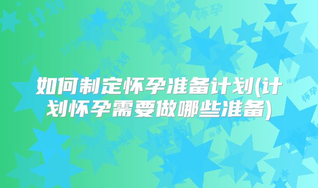 如何制定怀孕准备计划(计划怀孕需要做哪些准备)