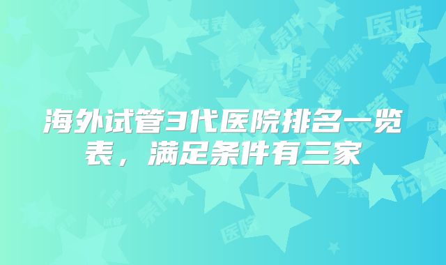 海外试管3代医院排名一览表，满足条件有三家