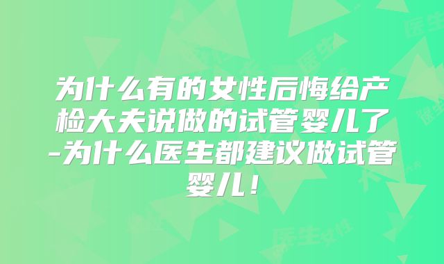 为什么有的女性后悔给产检大夫说做的试管婴儿了-为什么医生都建议做试管婴儿！