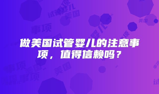 做美国试管婴儿的注意事项，值得信赖吗？