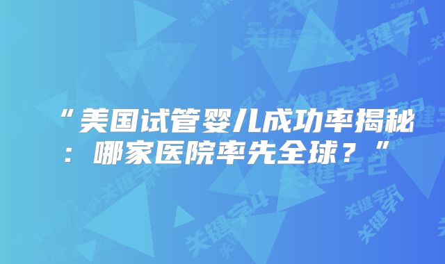 “美国试管婴儿成功率揭秘：哪家医院率先全球？”