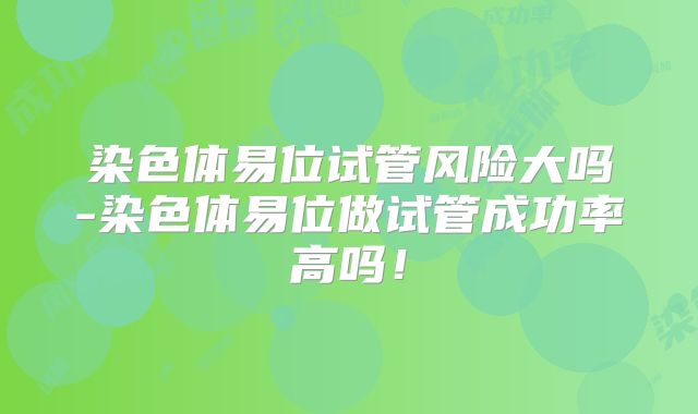 染色体易位试管风险大吗-染色体易位做试管成功率高吗！
