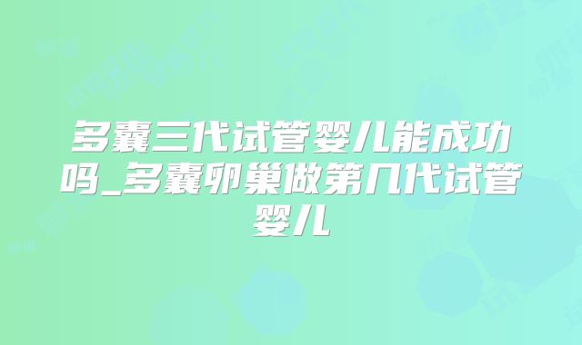 多囊三代试管婴儿能成功吗_多囊卵巢做第几代试管婴儿
