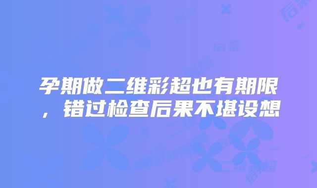 孕期做二维彩超也有期限，错过检查后果不堪设想