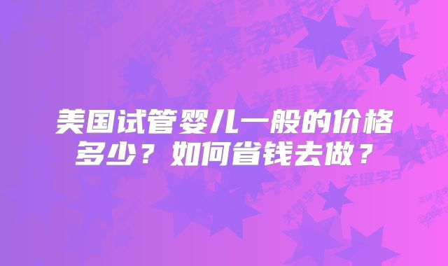 美国试管婴儿一般的价格多少？如何省钱去做？