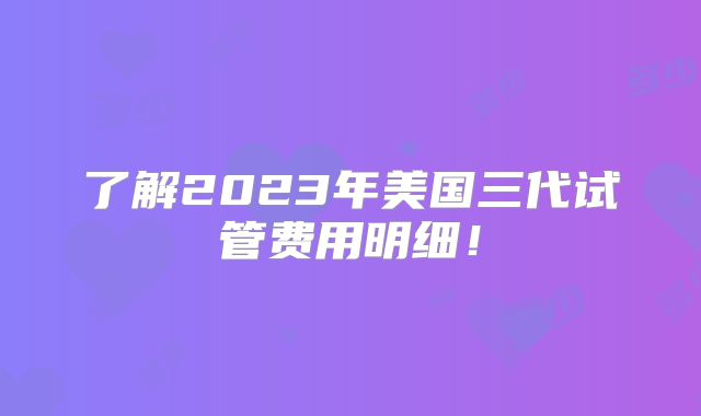 了解2023年美国三代试管费用明细！