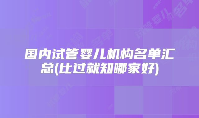 国内试管婴儿机构名单汇总(比过就知哪家好)