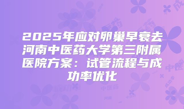 2025年应对卵巢早衰去河南中医药大学第三附属医院方案：试管流程与成功率优化