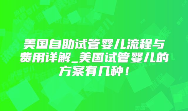 美国自助试管婴儿流程与费用详解_美国试管婴儿的方案有几种！