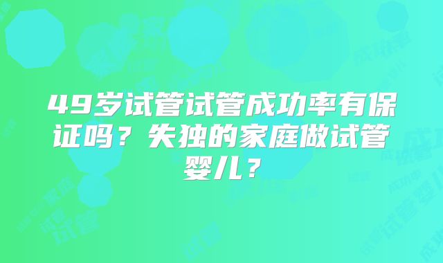 49岁试管试管成功率有保证吗?失独的家庭做试管婴儿?