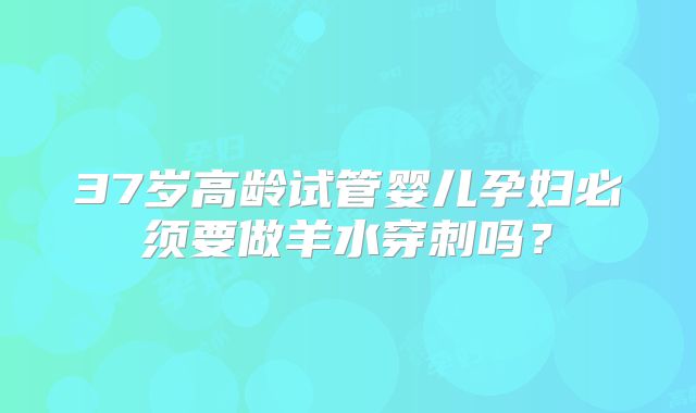 37岁高龄试管婴儿孕妇必须要做羊水穿刺吗?